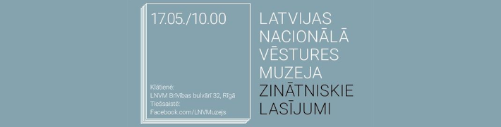 Latvijas Nacionālā vēstures muzeja zinātniskie lasījumi 17. maijā